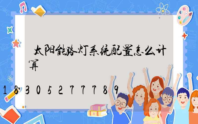 太阳能路灯系统配置怎么计算