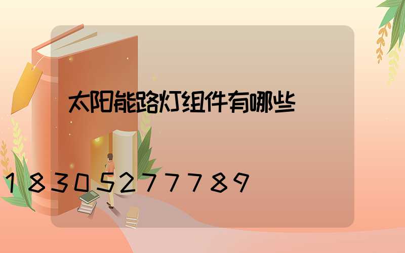 太阳能路灯组件有哪些