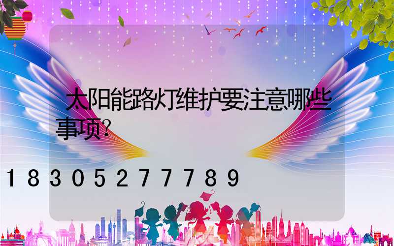 太阳能路灯维护要注意哪些事项？