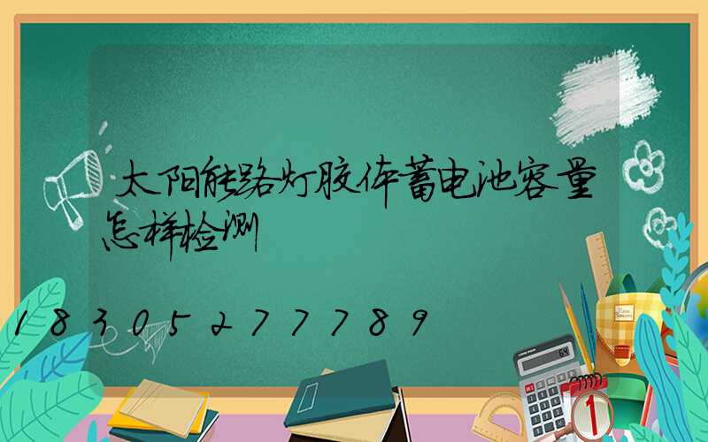 太阳能路灯胶体蓄电池容量怎样检测