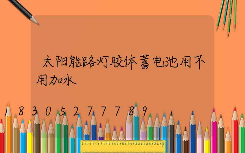 太阳能路灯胶体蓄电池用不用加水