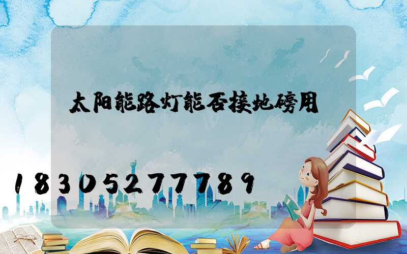 太阳能路灯能否接地磅用