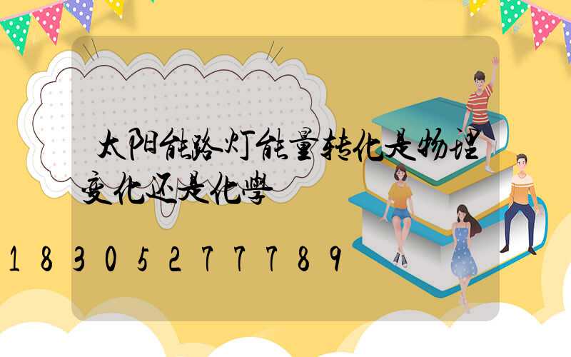 太阳能路灯能量转化是物理变化还是化学