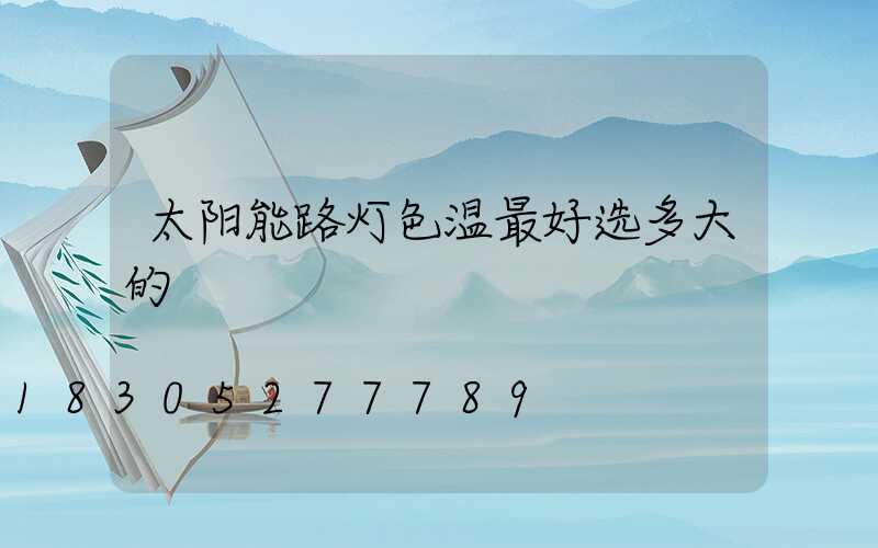 太阳能路灯色温最好选多大的