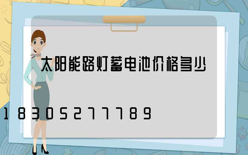 太阳能路灯蓄电池价格多少