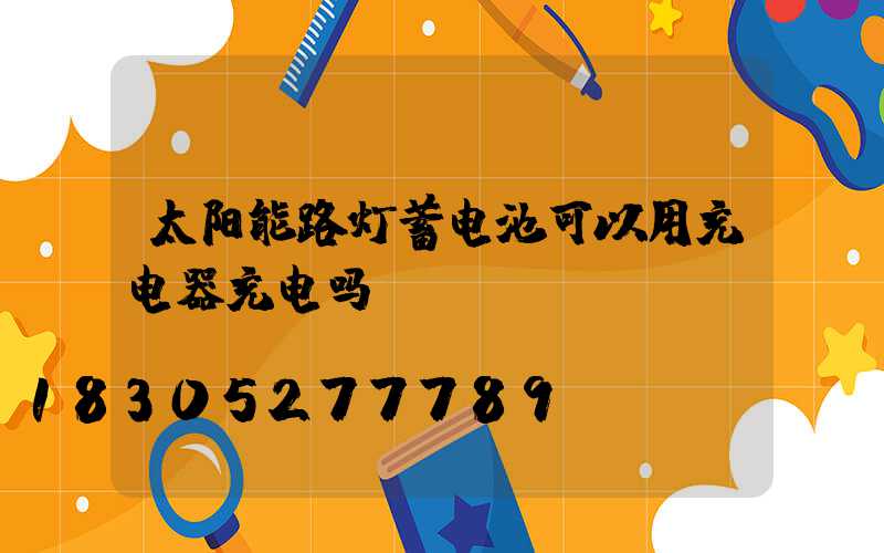 太阳能路灯蓄电池可以用充电器充电吗