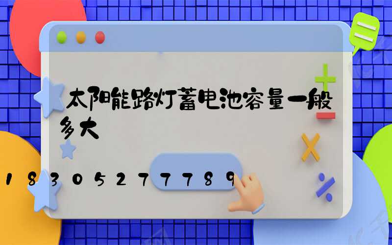 太阳能路灯蓄电池容量一般多大
