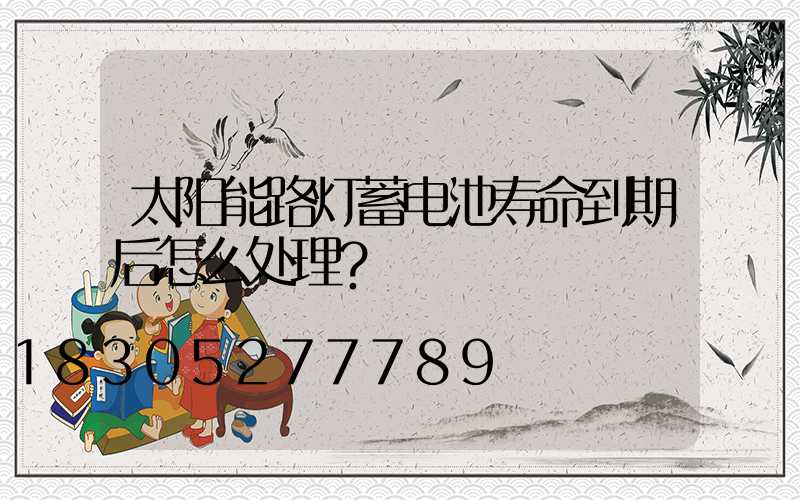 太阳能路灯蓄电池寿命到期后怎么处理？