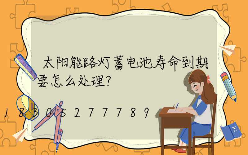 太阳能路灯蓄电池寿命到期要怎么处理？