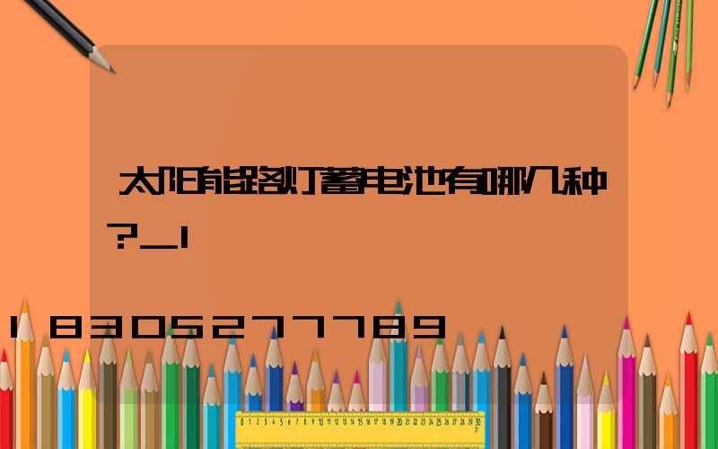 太阳能路灯蓄电池有哪几种？_1