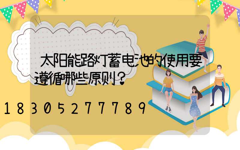 太阳能路灯蓄电池的使用要遵循哪些原则？