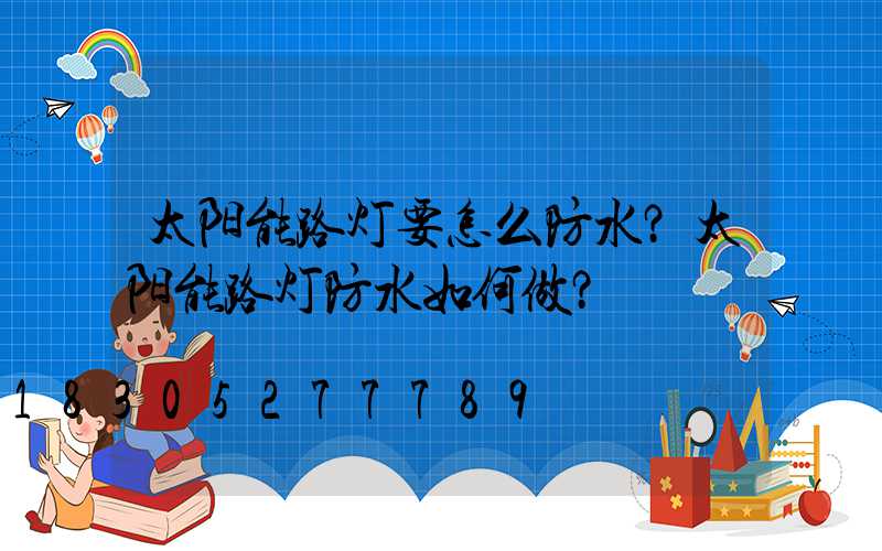 太阳能路灯要怎么防水？太阳能路灯防水如何做？
