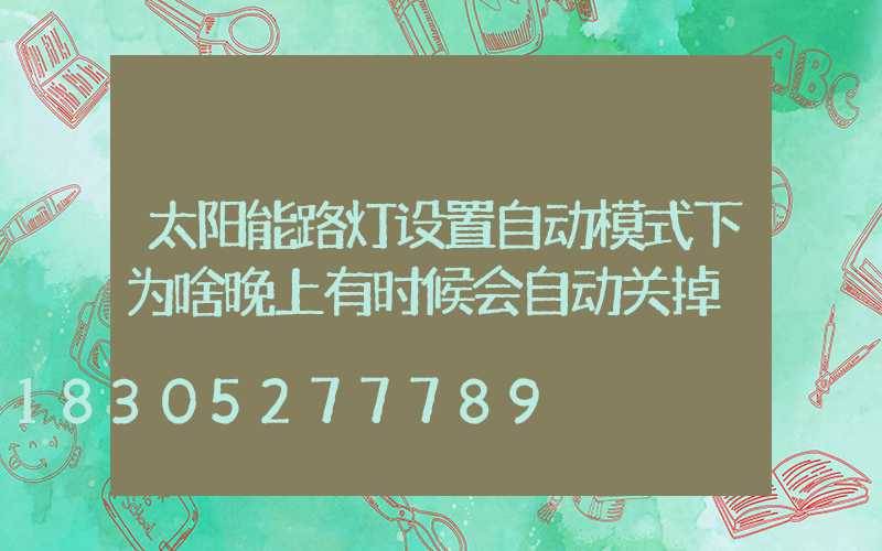 太阳能路灯设置自动模式下为啥晚上有时候会自动关掉