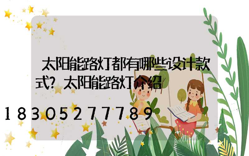 太阳能路灯都有哪些设计款式？太阳能路灯介绍