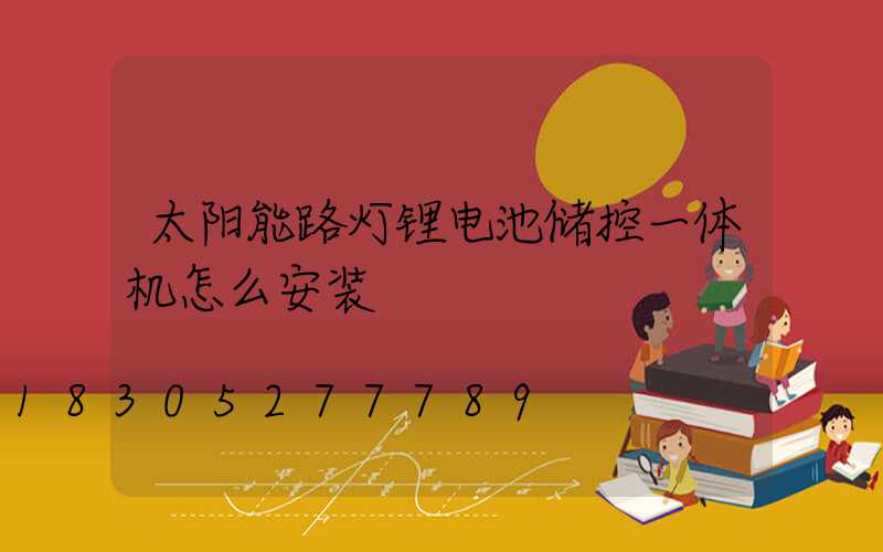 太阳能路灯锂电池储控一体机怎么安装