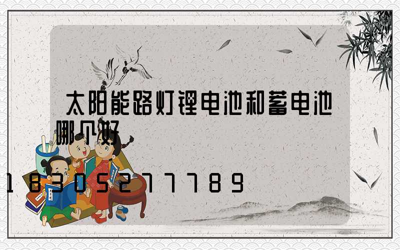 太阳能路灯锂电池和蓄电池哪个好