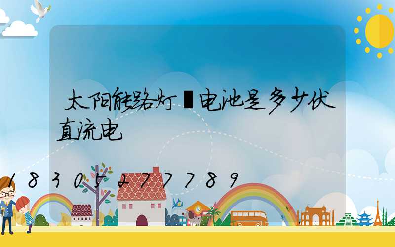 太阳能路灯锂电池是多少伏直流电