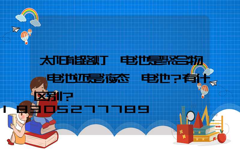 太阳能路灯锂电池是聚合物锂电池还是液态锂电池？有什区别？
