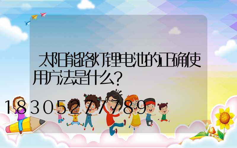 太阳能路灯锂电池的正确使用方法是什么？