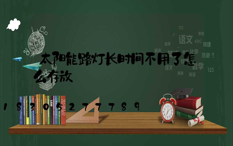 太阳能路灯长时间不用了怎么存放