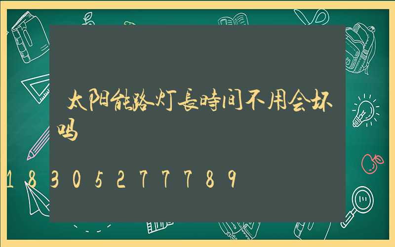 太阳能路灯长时间不用会坏吗