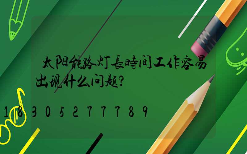 太阳能路灯长时间工作容易出现什么问题？
