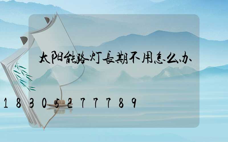 太阳能路灯长期不用怎么办