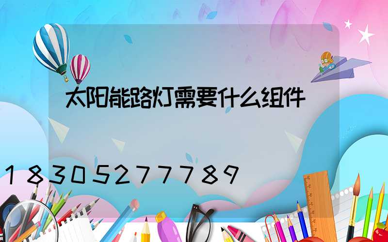 太阳能路灯需要什么组件
