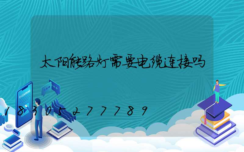 太阳能路灯需要电缆连接吗