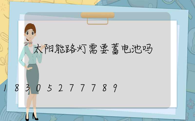 太阳能路灯需要蓄电池吗