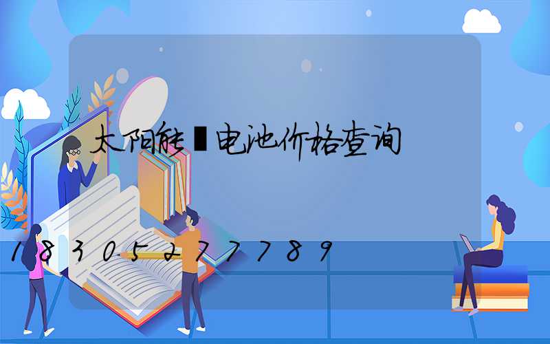 太阳能锂电池价格查询