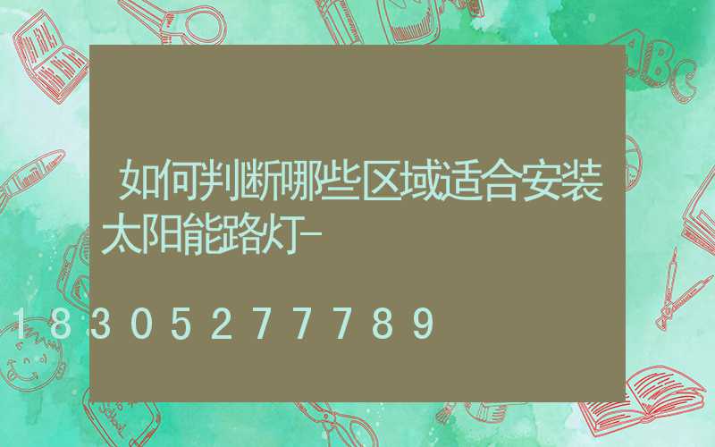 如何判断哪些区域适合安装太阳能路灯-