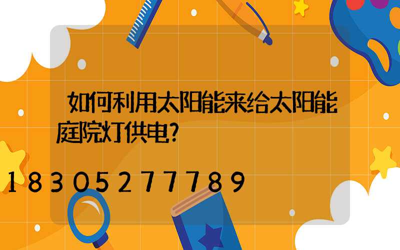 如何利用太阳能来给太阳能庭院灯供电？