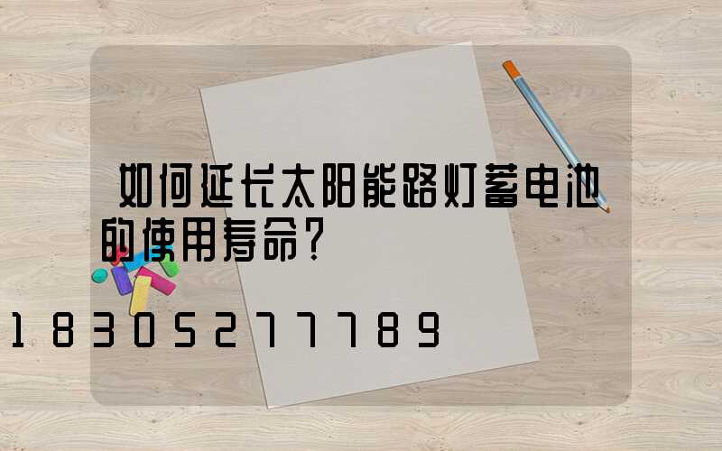 如何延长太阳能路灯蓄电池的使用寿命？