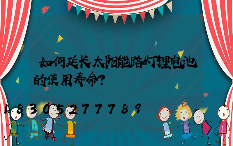 如何延长太阳能路灯锂电池的使用寿命？