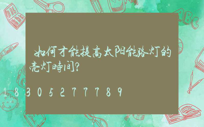 如何才能提高太阳能路灯的亮灯时间？