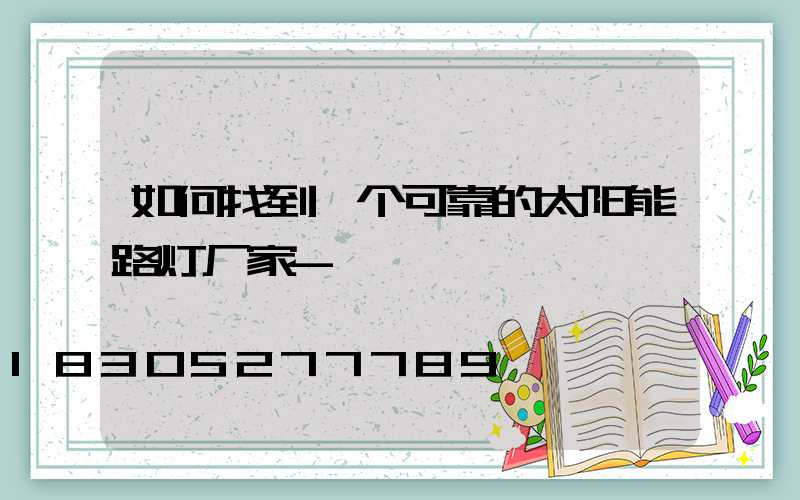 如何找到一个可靠的太阳能路灯厂家-
