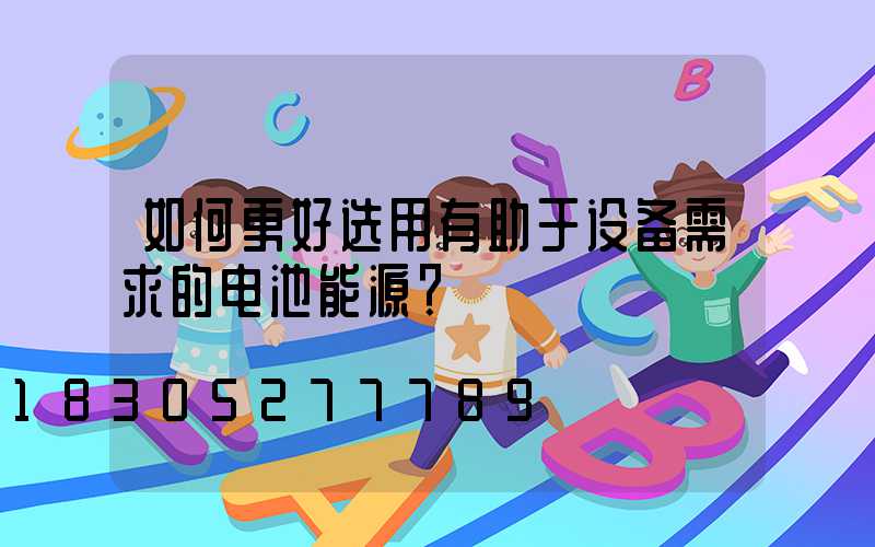 如何更好选用有助于设备需求的电池能源？