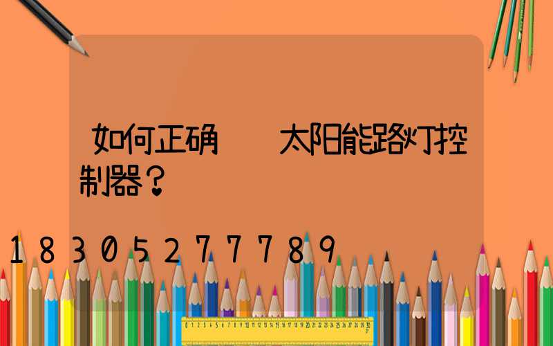 如何正确调试太阳能路灯控制器？