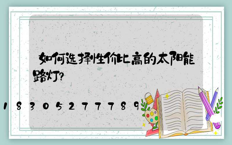 如何选择性价比高的太阳能路灯？