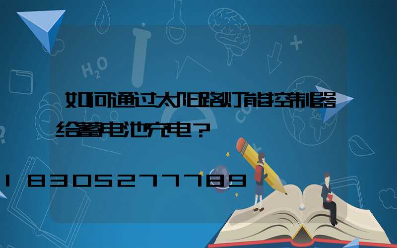 如何通过太阳路灯能控制器给蓄电池充电？
