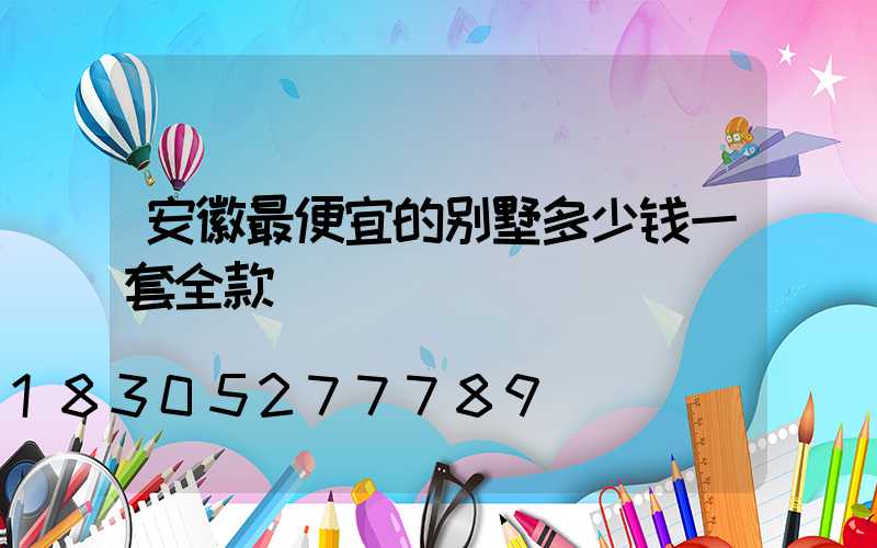 安徽最便宜的别墅多少钱一套全款