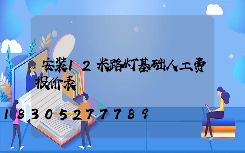 安装12米路灯基础人工费报价表
