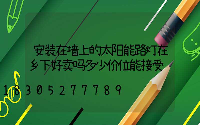 安装在墙上的太阳能路灯在乡下好卖吗多少价位能接受