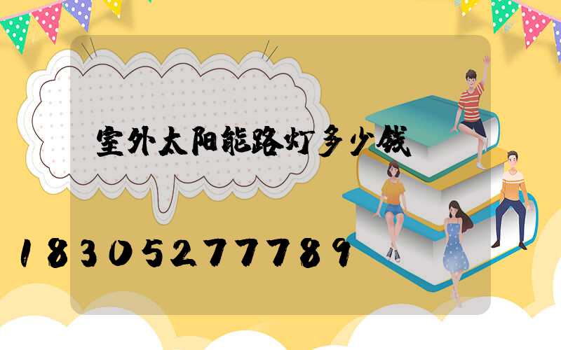 室外太阳能路灯多少钱