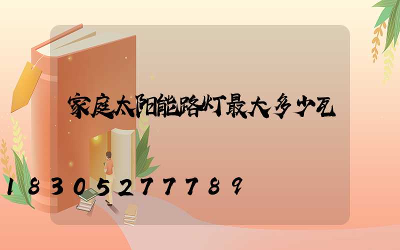 家庭太阳能路灯最大多少瓦