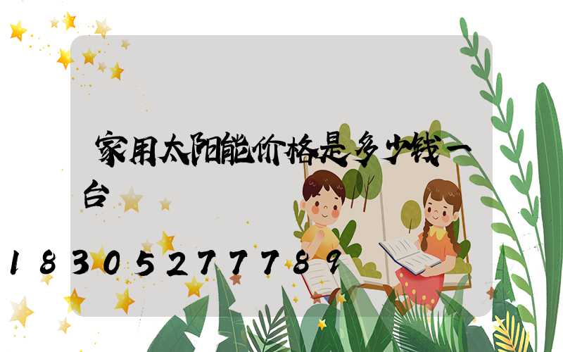 家用太阳能价格是多少钱一台