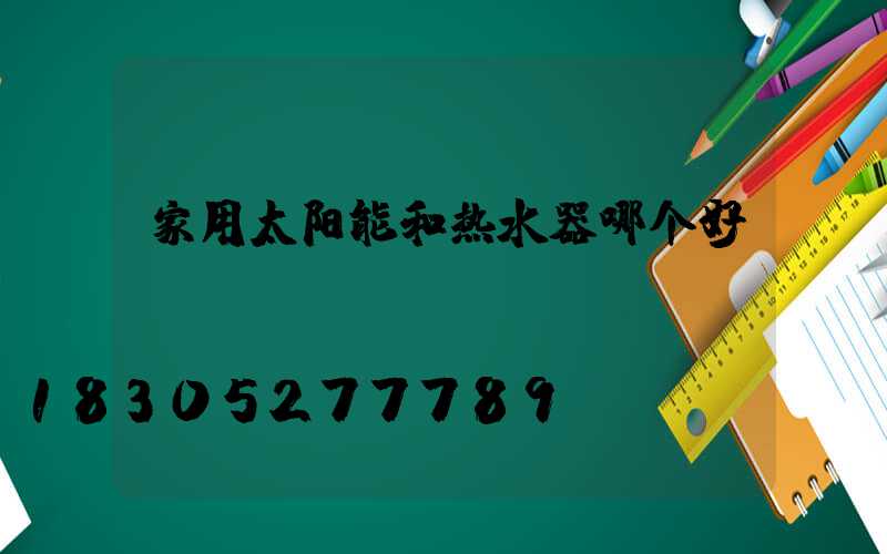 家用太阳能和热水器哪个好