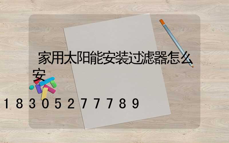 家用太阳能安装过滤器怎么安
