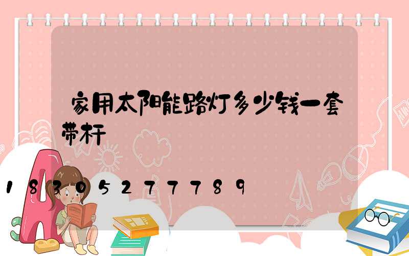 家用太阳能路灯多少钱一套带杆